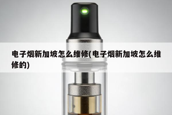 電子煙新加坡怎麼維修(電子煙新加坡怎麼維修的)