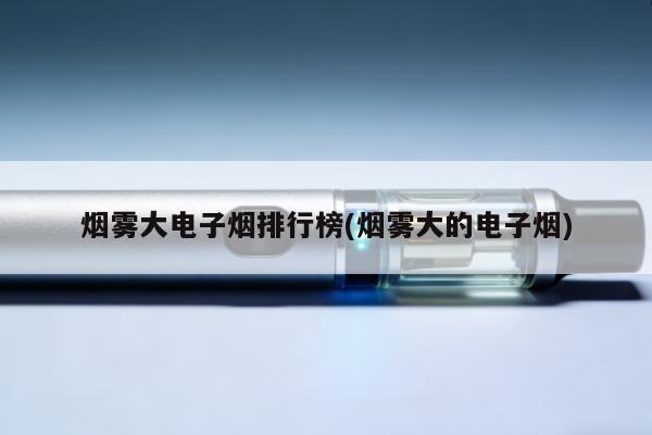 煙霧大電子煙排行榜(煙霧大的電子煙)