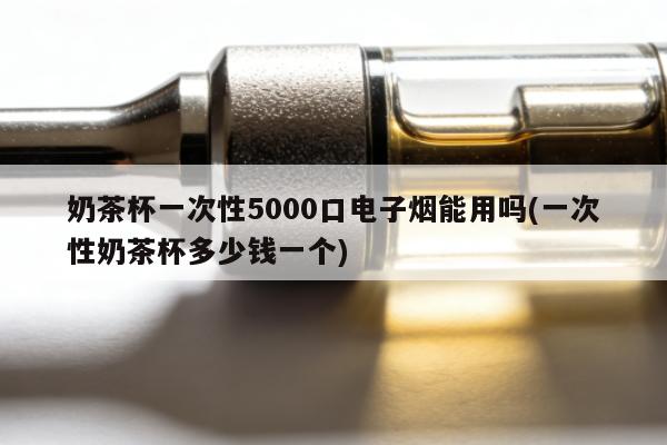 奶茶杯一次性5000口電子煙能用嗎(一次性奶茶杯多少錢一個)