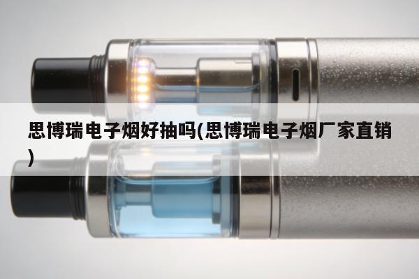 思博瑞電子煙好抽嗎(思博瑞電子煙廠家直銷)