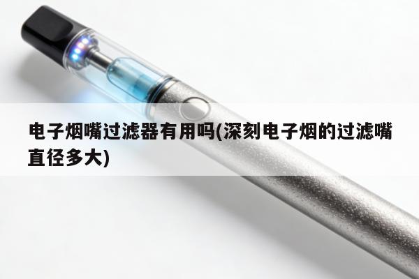 電子煙嘴過濾器有用嗎(深刻電子煙的過濾嘴直徑多大)