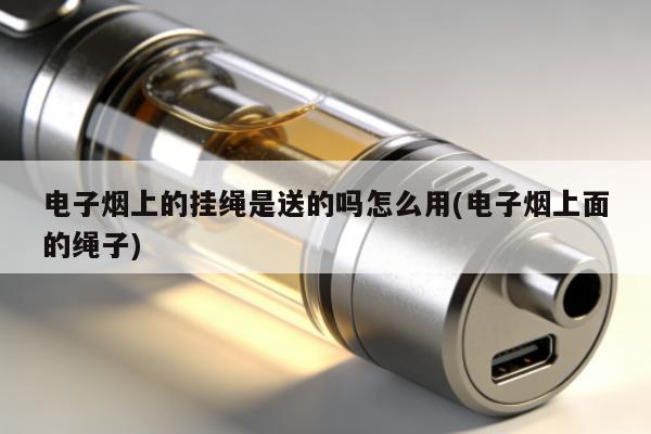 電子煙上的掛繩是送的嗎怎麼用(電子煙上面的繩子)