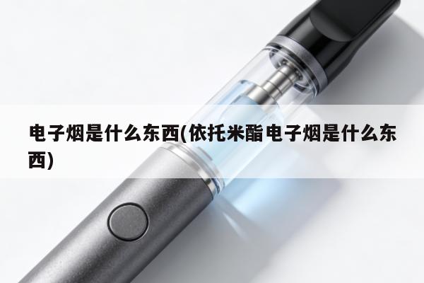 電子煙是什麼東西(依托米酯電子煙是什麼東西)