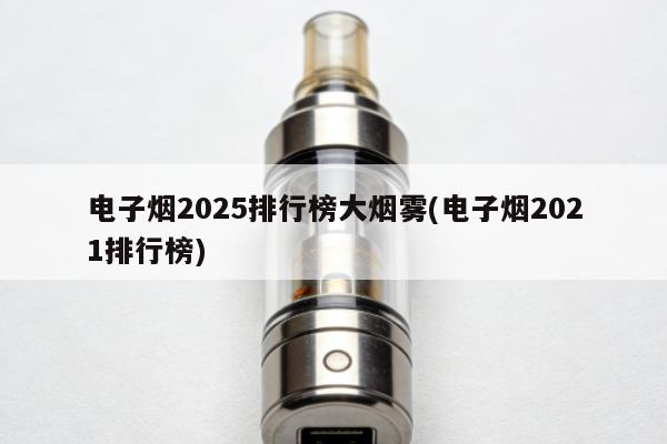 電子煙2025排行榜大煙霧(電子煙2021排行榜)