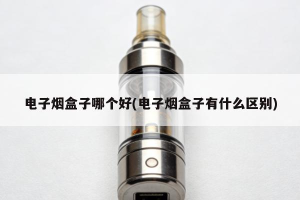 電子煙盒子哪個好(電子煙盒子有什麼區別)