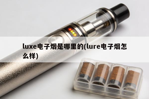 luxe電子煙是哪裏的(lure電子煙怎麼樣)