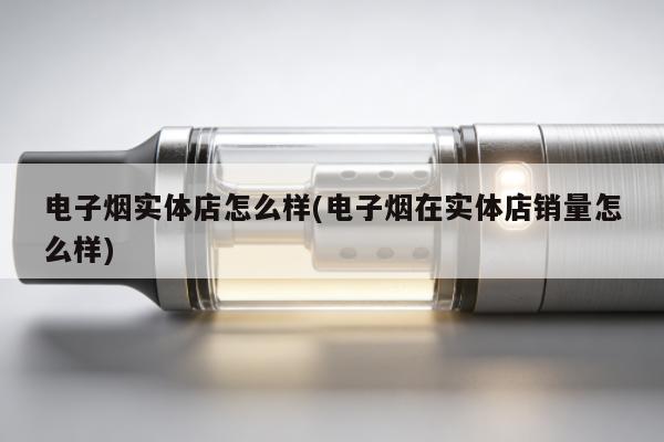 電子煙實體店怎麼樣(電子煙在實體店銷量怎麼樣)