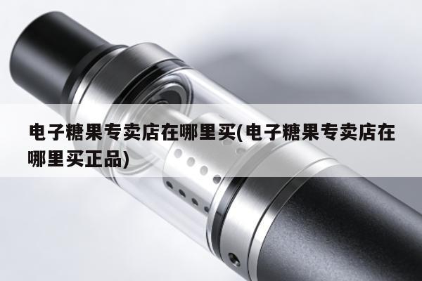 電子糖果專賣店在哪裏買(電子糖果專賣店在哪裏買正品)