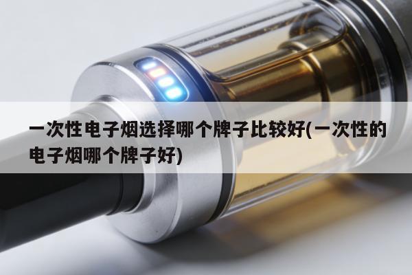 一次性電子煙選擇哪個牌子比較好(一次性的電子煙哪個牌子好)