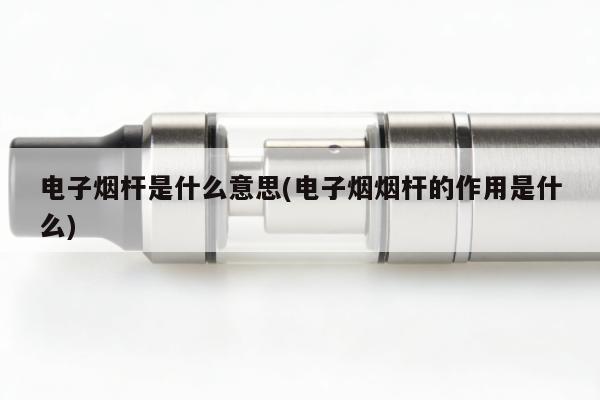 電子煙桿是什麼意思(電子煙煙桿的作用是什麼)