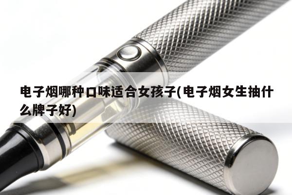 電子煙哪種口味適合女孩子(電子煙女生抽什麼牌子好)