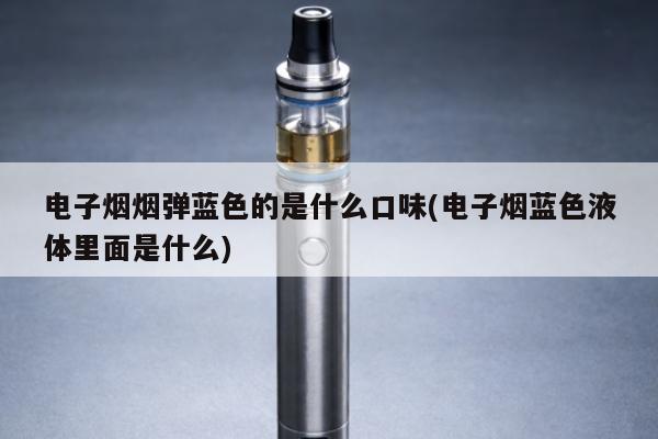 電子煙煙彈藍色的是什麼口味(電子煙藍色液體裏面是什麼)