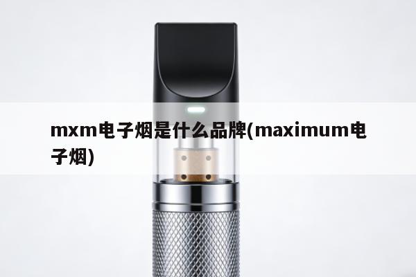 mxm電子煙是什麼品牌(maximum電子煙)