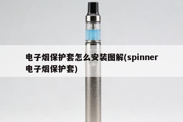 電子煙保護套怎麼安裝圖解(spinner電子煙保護套)