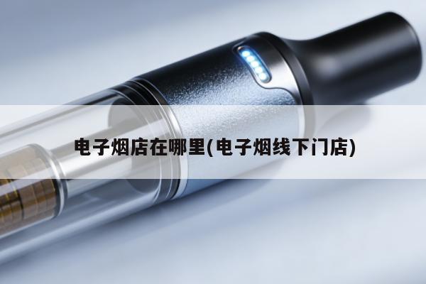 電子煙店在哪裏(電子煙線下門店)