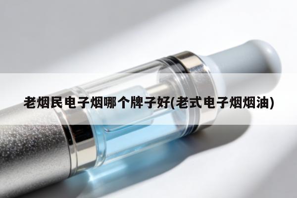老煙民電子煙哪個牌子好(老式電子煙煙油)