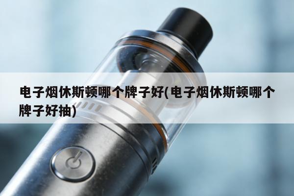電子煙休斯頓哪個牌子好(電子煙休斯頓哪個牌子好抽)