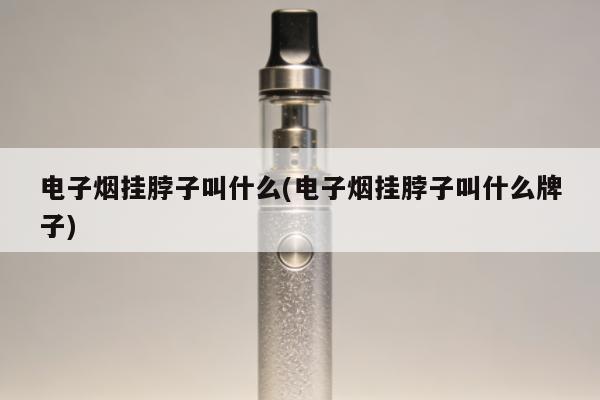 電子煙掛脖子叫什麼(電子煙掛脖子叫什麼牌子)