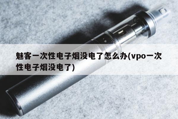 魅客一次性電子煙沒電了怎麼辦(vpo一次性電子煙沒電了)