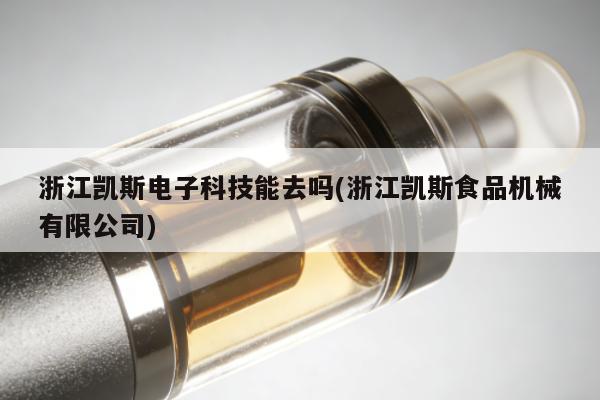 浙江凱斯電子科技能去嗎(浙江凱斯食品機械有限公司)