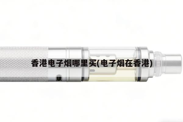 香港電子煙哪裏買(電子煙在香港)
