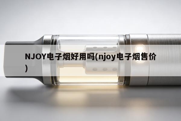 NJOY電子煙好用嗎(njoy電子煙售價)