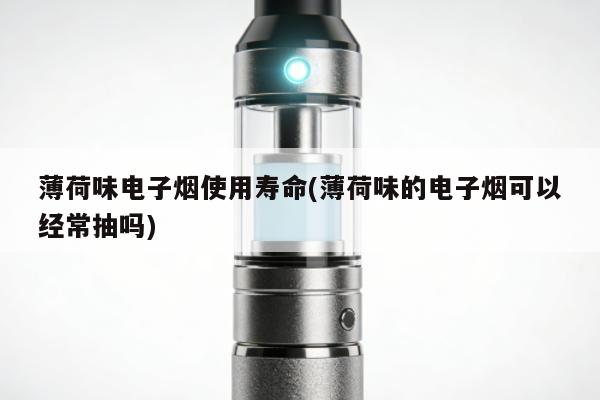 薄荷味電子煙使用壽命(薄荷味的電子煙可以經常抽嗎)