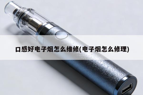 口感好電子煙怎麼維修(電子煙怎麼修理)