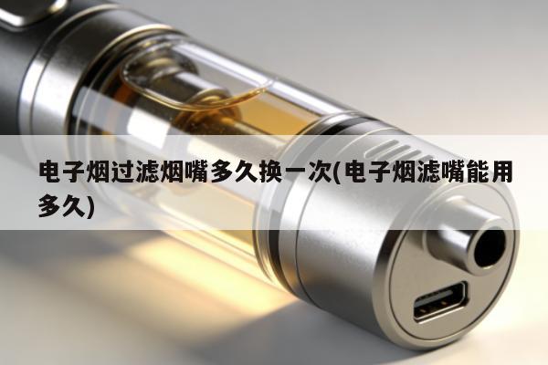 電子煙過濾煙嘴多久換一次(電子煙濾嘴能用多久)
