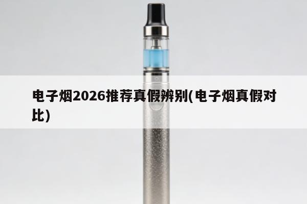 電子煙2026推薦真假辨別(電子煙真假對比)