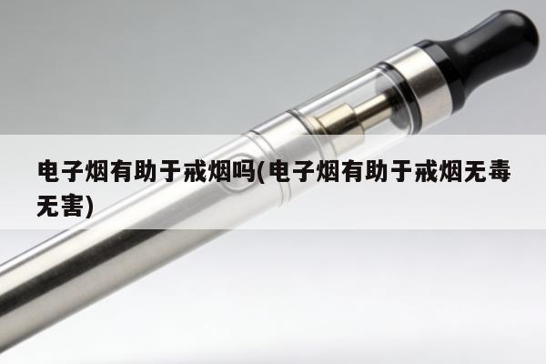 電子煙有助於戒煙嗎(電子煙有助於戒煙無毒無害)