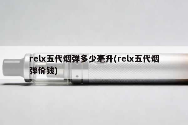 relx五代煙彈多少毫升(relx五代煙彈價錢)