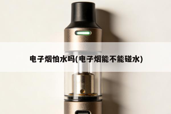 電子煙怕水嗎(電子煙能不能碰水)