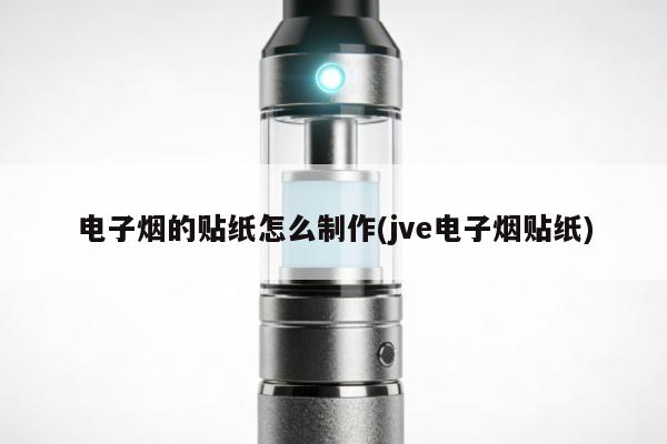 電子煙的貼紙怎麼制作(jve電子煙貼紙)
