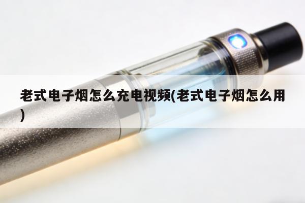 老式電子煙怎麼充電視頻(老式電子煙怎麼用)