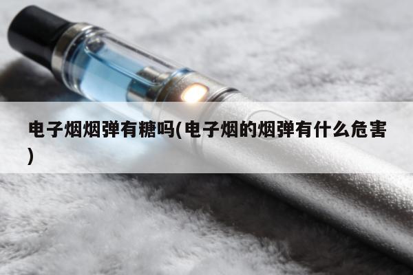 電子煙煙彈有糖嗎(電子煙的煙彈有什麼危害)