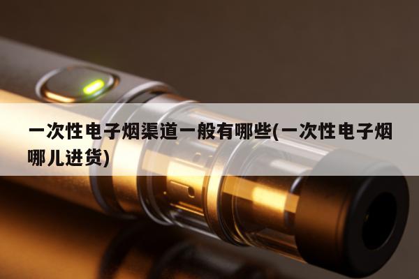 一次性電子煙渠道一般有哪些(一次性電子煙哪兒進貨)