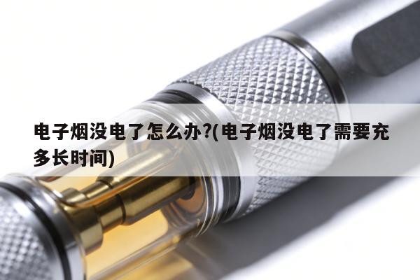 電子煙沒電了怎麼辦?(電子煙沒電了需要充多長時間)