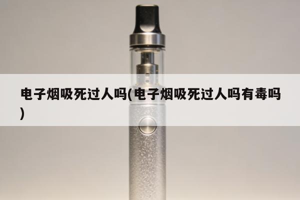 電子煙吸死過人嗎(電子煙吸死過人嗎有毒嗎)