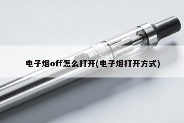 電子煙off怎麼打開(電子煙打開方式)