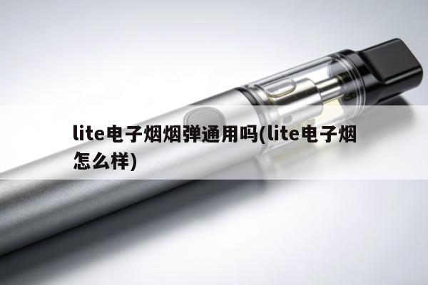 lite電子煙煙彈通用嗎(lite電子煙怎麼樣)