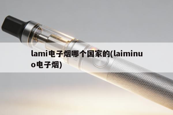 lami電子煙哪個國家的(laiminuo電子煙)