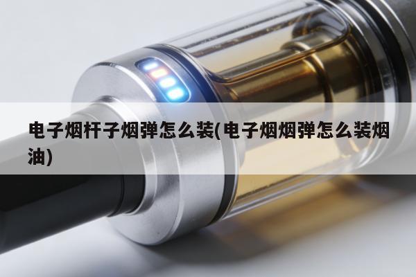 電子煙桿子煙彈怎麼裝(電子煙煙彈怎麼裝煙油)