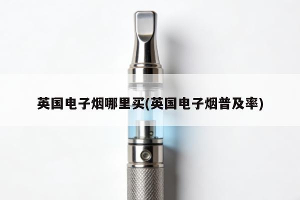 英國電子煙哪裏買(英國電子煙普及率)