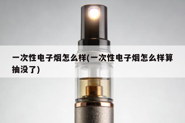 一次性電子煙怎麼樣(一次性電子煙怎麼樣算抽沒了)